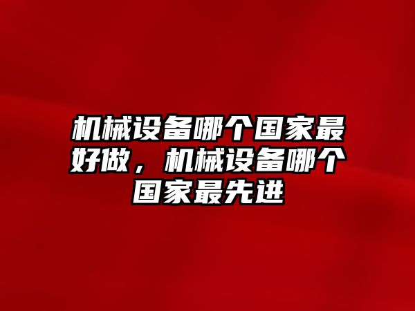 機(jī)械設(shè)備哪個(gè)國(guó)家最好做，機(jī)械設(shè)備哪個(gè)國(guó)家最先進(jìn)