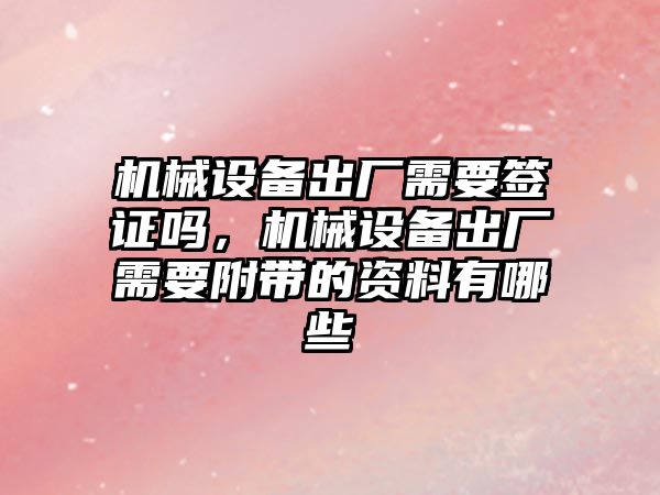 機械設(shè)備出廠需要簽證嗎，機械設(shè)備出廠需要附帶的資料有哪些