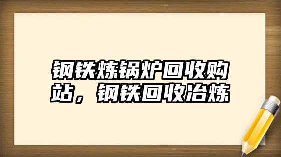 鋼鐵煉鍋爐回收購站，鋼鐵回收冶煉