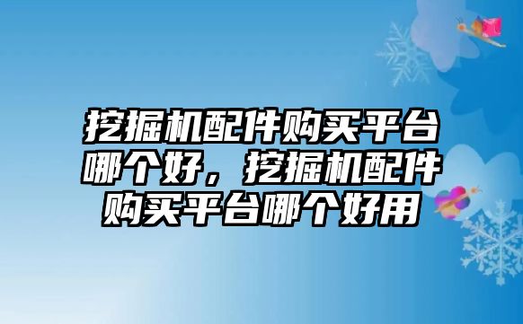 挖掘機(jī)配件購(gòu)買平臺(tái)哪個(gè)好，挖掘機(jī)配件購(gòu)買平臺(tái)哪個(gè)好用