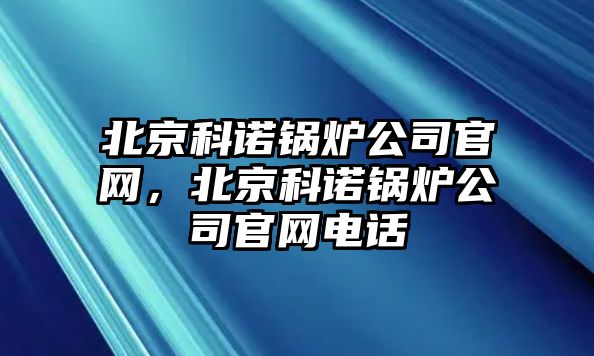 北京科諾鍋爐公司官網(wǎng)，北京科諾鍋爐公司官網(wǎng)電話