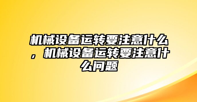 機(jī)械設(shè)備運(yùn)轉(zhuǎn)要注意什么，機(jī)械設(shè)備運(yùn)轉(zhuǎn)要注意什么問題