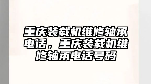 重慶裝載機(jī)維修軸承電話，重慶裝載機(jī)維修軸承電話號(hào)碼