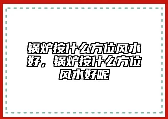 鍋爐按什么方位風(fēng)水好，鍋爐按什么方位風(fēng)水好呢