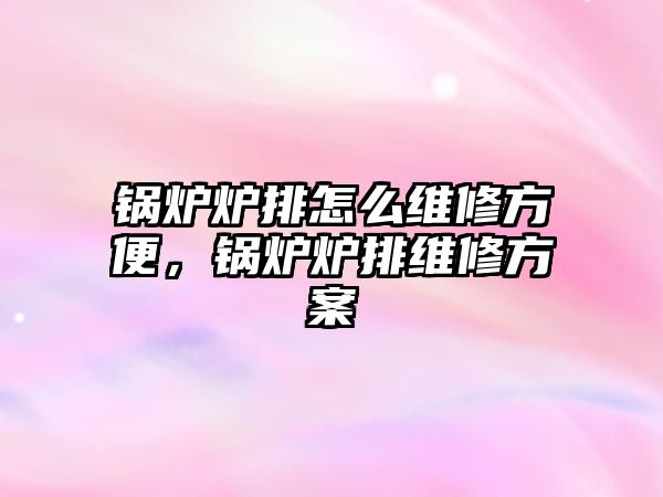 鍋爐爐排怎么維修方便，鍋爐爐排維修方案