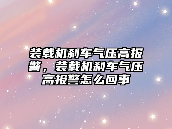 裝載機剎車氣壓高報警，裝載機剎車氣壓高報警怎么回事