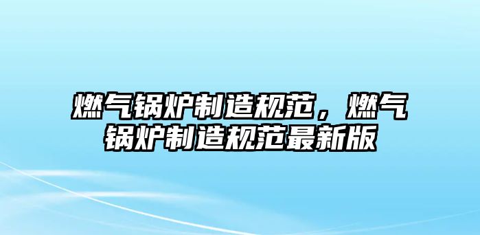 燃氣鍋爐制造規(guī)范，燃氣鍋爐制造規(guī)范最新版