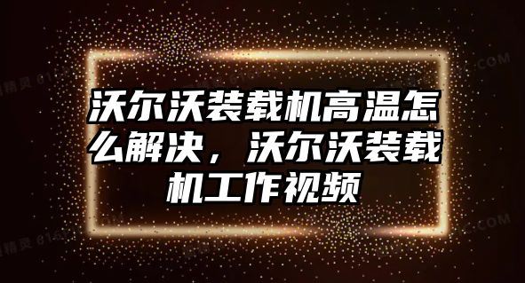 沃爾沃裝載機高溫怎么解決，沃爾沃裝載機工作視頻