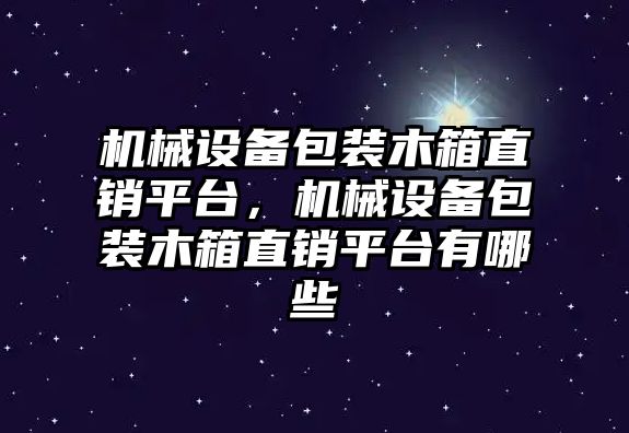 機械設備包裝木箱直銷平臺，機械設備包裝木箱直銷平臺有哪些