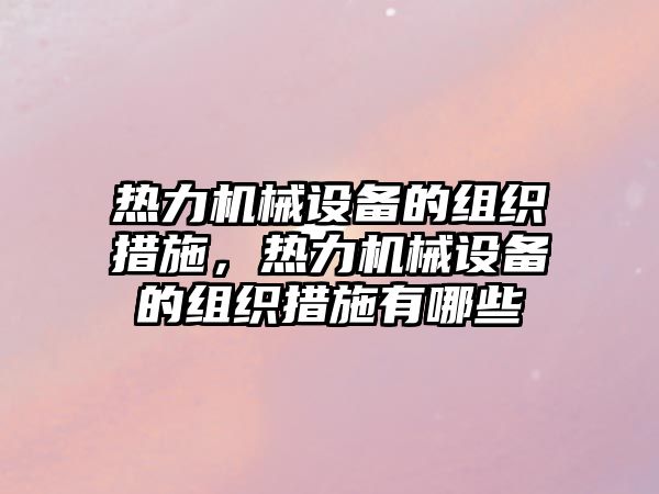 熱力機(jī)械設(shè)備的組織措施，熱力機(jī)械設(shè)備的組織措施有哪些