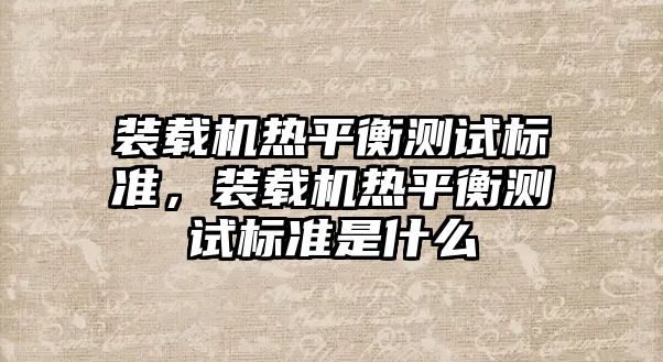 裝載機(jī)熱平衡測試標(biāo)準(zhǔn)，裝載機(jī)熱平衡測試標(biāo)準(zhǔn)是什么