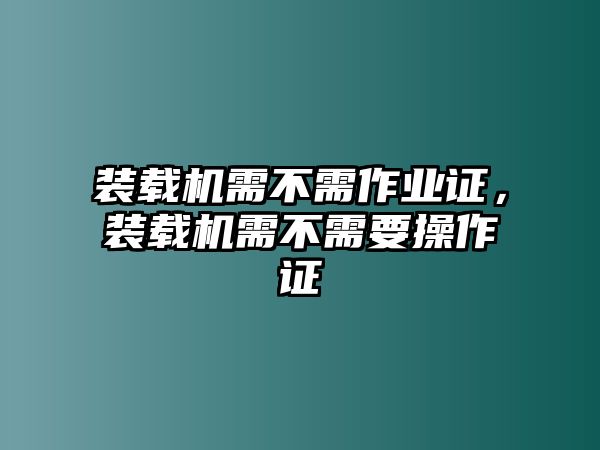 裝載機(jī)需不需作業(yè)證，裝載機(jī)需不需要操作證