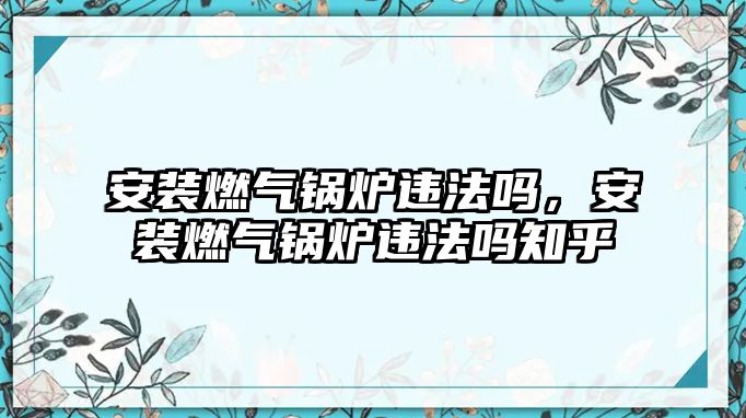 安裝燃氣鍋爐違法嗎，安裝燃氣鍋爐違法嗎知乎