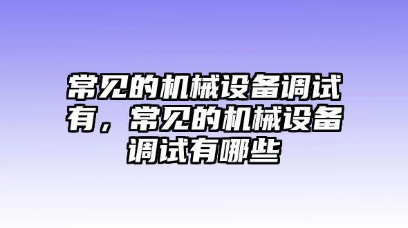 常見的機(jī)械設(shè)備調(diào)試有，常見的機(jī)械設(shè)備調(diào)試有哪些