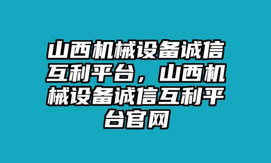 山西機械設(shè)備誠信互利平臺，山西機械設(shè)備誠信互利平臺官網(wǎng)