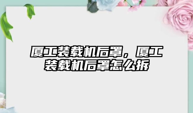 廈工裝載機后罩，廈工裝載機后罩怎么拆