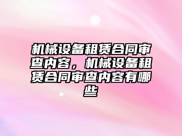 機械設備租賃合同審查內(nèi)容，機械設備租賃合同審查內(nèi)容有哪些