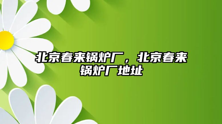 北京春來鍋爐廠，北京春來鍋爐廠地址