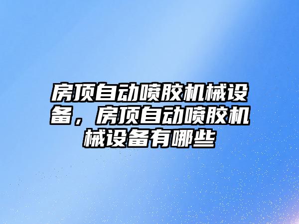 房頂自動噴膠機械設備，房頂自動噴膠機械設備有哪些