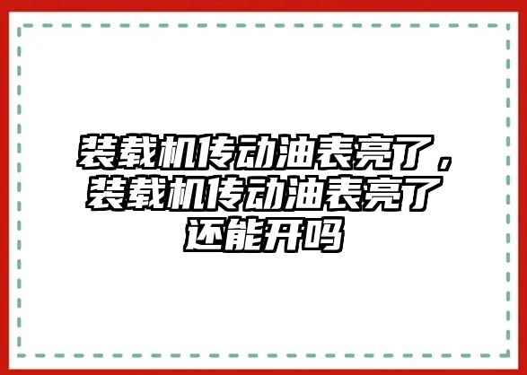 裝載機傳動油表亮了，裝載機傳動油表亮了還能開嗎