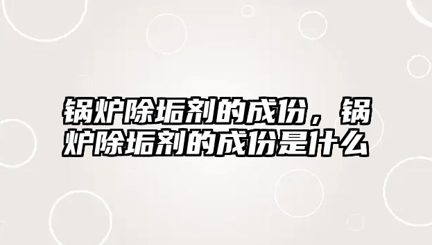 鍋爐除垢劑的成份，鍋爐除垢劑的成份是什么