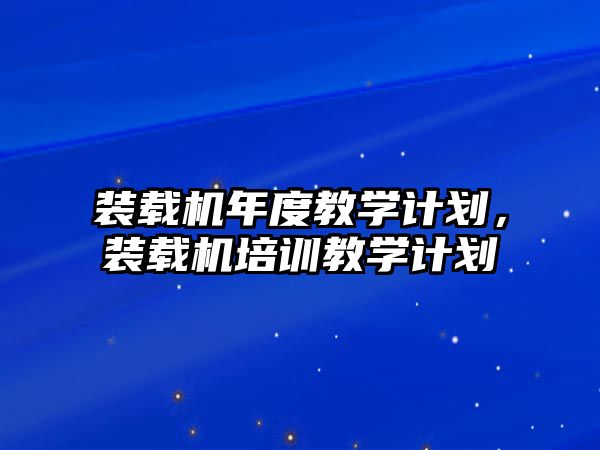 裝載機(jī)年度教學(xué)計(jì)劃，裝載機(jī)培訓(xùn)教學(xué)計(jì)劃