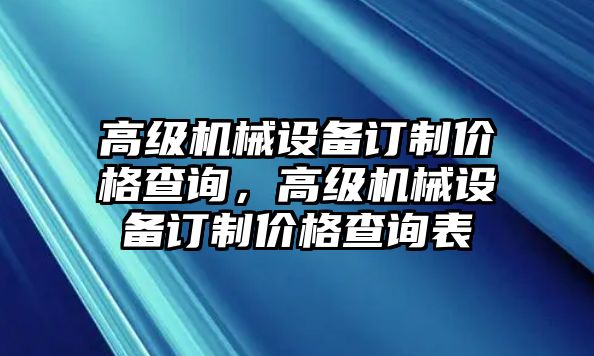 高級機(jī)械設(shè)備訂制價格查詢，高級機(jī)械設(shè)備訂制價格查詢表