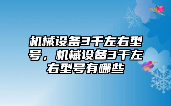 機械設(shè)備3千左右型號，機械設(shè)備3千左右型號有哪些