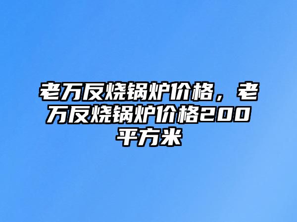 老萬反燒鍋爐價格，老萬反燒鍋爐價格200平方米