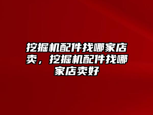 挖掘機配件找哪家店賣，挖掘機配件找哪家店賣好