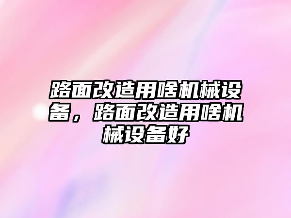 路面改造用啥機械設備，路面改造用啥機械設備好