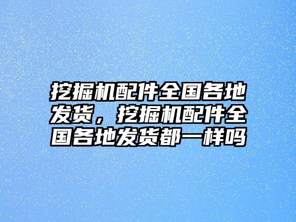 挖掘機(jī)配件全國(guó)各地發(fā)貨，挖掘機(jī)配件全國(guó)各地發(fā)貨都一樣嗎