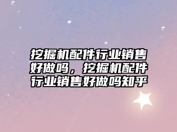 挖掘機配件行業(yè)銷售好做嗎，挖掘機配件行業(yè)銷售好做嗎知乎