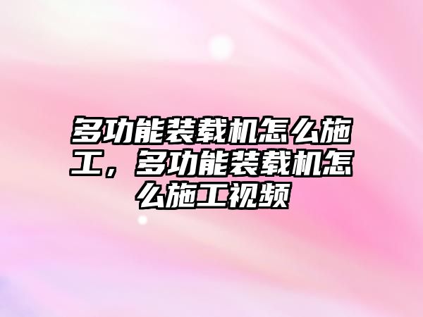 多功能裝載機怎么施工，多功能裝載機怎么施工視頻