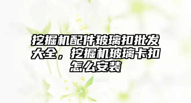 挖掘機配件玻璃扣批發(fā)大全，挖掘機玻璃卡扣怎么安裝