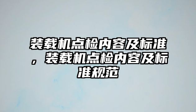 裝載機(jī)點(diǎn)檢內(nèi)容及標(biāo)準(zhǔn)，裝載機(jī)點(diǎn)檢內(nèi)容及標(biāo)準(zhǔn)規(guī)范