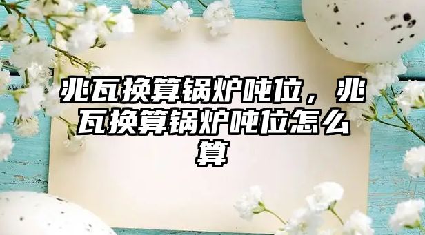 兆瓦換算鍋爐噸位，兆瓦換算鍋爐噸位怎么算