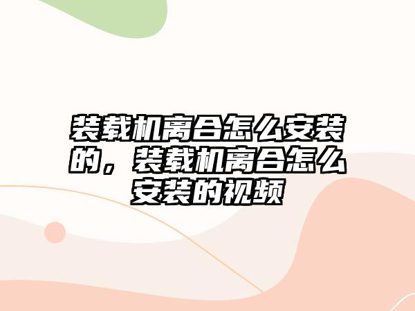 裝載機離合怎么安裝的，裝載機離合怎么安裝的視頻