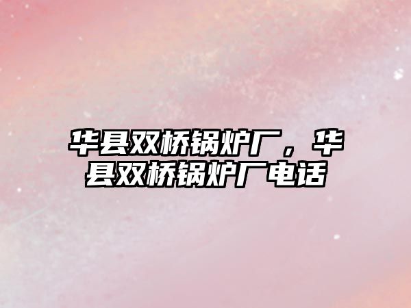 華縣雙橋鍋爐廠，華縣雙橋鍋爐廠電話