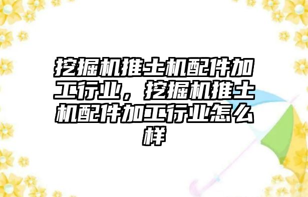 挖掘機推土機配件加工行業(yè)，挖掘機推土機配件加工行業(yè)怎么樣