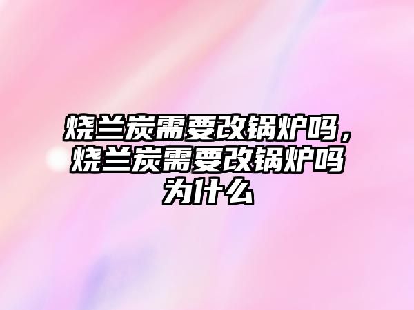 燒蘭炭需要改鍋爐嗎，燒蘭炭需要改鍋爐嗎為什么