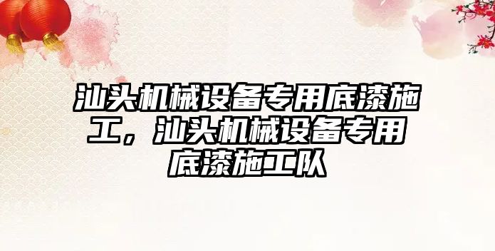 汕頭機械設(shè)備專用底漆施工，汕頭機械設(shè)備專用底漆施工隊