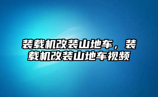 裝載機改裝山地車，裝載機改裝山地車視頻