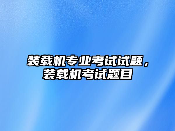 裝載機(jī)專業(yè)考試試題，裝載機(jī)考試題目