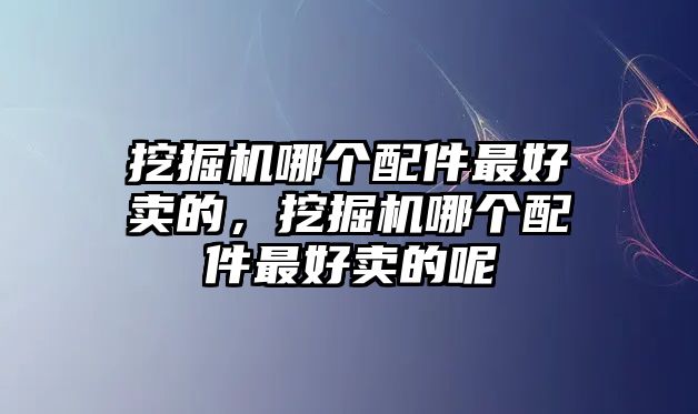 挖掘機(jī)哪個(gè)配件最好賣的，挖掘機(jī)哪個(gè)配件最好賣的呢