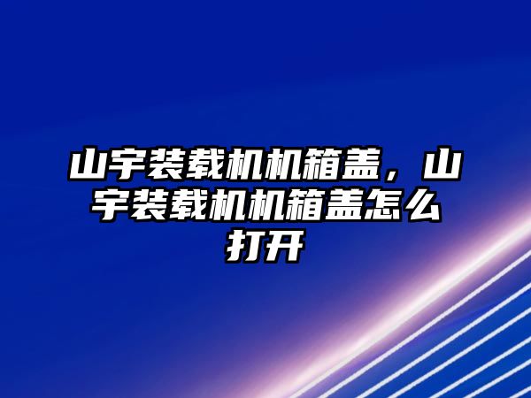 山宇裝載機機箱蓋，山宇裝載機機箱蓋怎么打開