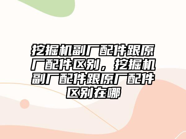 挖掘機(jī)副廠配件跟原廠配件區(qū)別，挖掘機(jī)副廠配件跟原廠配件區(qū)別在哪