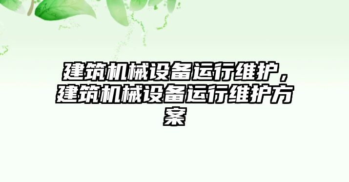 建筑機(jī)械設(shè)備運(yùn)行維護(hù)，建筑機(jī)械設(shè)備運(yùn)行維護(hù)方案