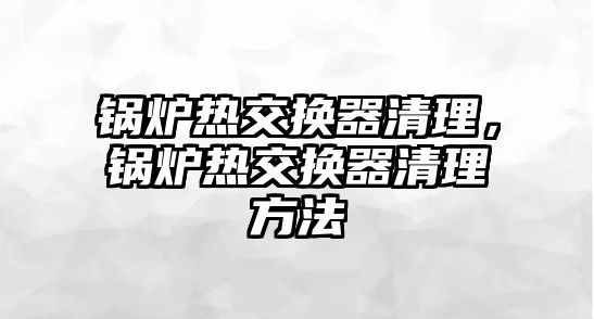 鍋爐熱交換器清理，鍋爐熱交換器清理方法