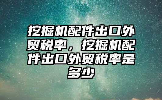 挖掘機配件出口外貿稅率，挖掘機配件出口外貿稅率是多少